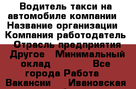 Водитель такси на автомобиле компании › Название организации ­ Компания-работодатель › Отрасль предприятия ­ Другое › Минимальный оклад ­ 50 000 - Все города Работа » Вакансии   . Ивановская обл.